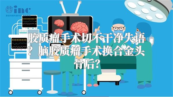 胶质瘤手术切不干净失语？脑胶质瘤手术换合金头骨后？