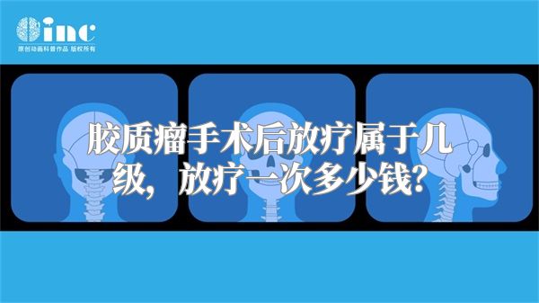 胶质瘤手术后放疗属于几级，放疗一次多少钱？