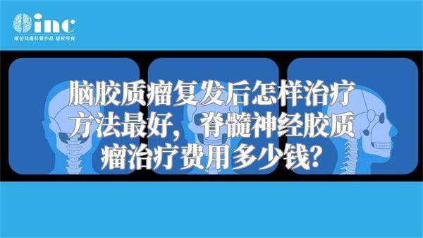 脑胶质瘤复发后怎样治疗方法最好，脊髓神经胶质瘤治疗费用多少钱？