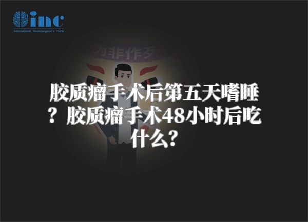 胶质瘤手术后第五天嗜睡？胶质瘤手术48小时后吃什么？