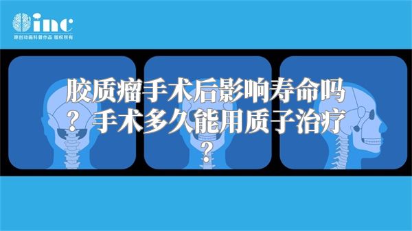 胶质瘤手术后影响寿命吗？手术多久能用质子治疗？