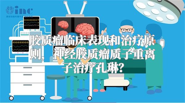 胶质瘤临床表现和治疗原则，神经胶质瘤质子重离子治疗孔琳？