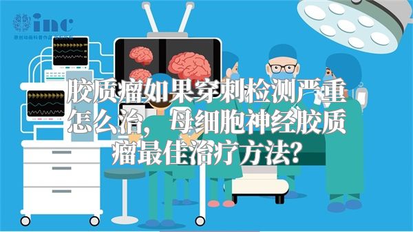 胶质瘤如果穿刺检测严重怎么治，母细胞神经胶质瘤最佳治疗方法？