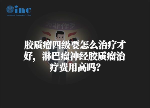 胶质瘤四级要怎么治疗才好，淋巴瘤神经胶质瘤治疗费用高吗？