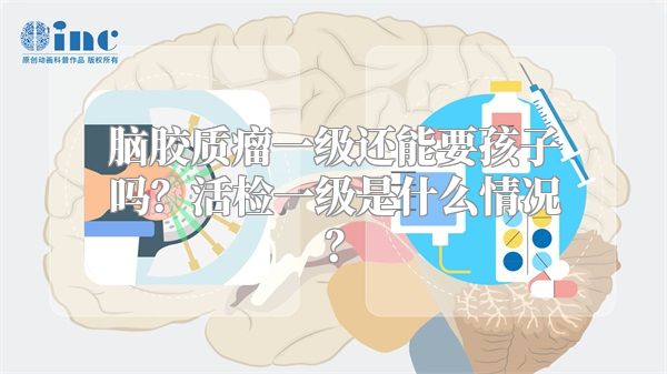 脑胶质瘤一级还能要孩子吗？活检一级是什么情况？