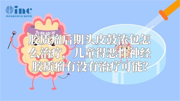 胶质瘤后期头皮鼓浓包怎么治疗，儿童得恶性神经胶质瘤有没有治疗可能？