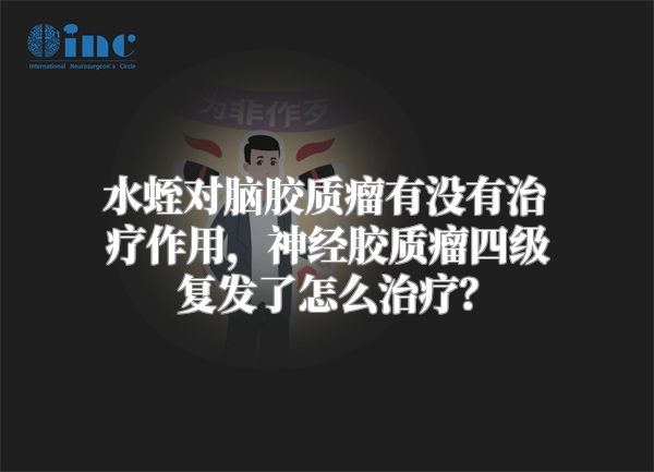 水蛭对脑胶质瘤有没有治疗作用，神经胶质瘤四级复发了怎么治疗？