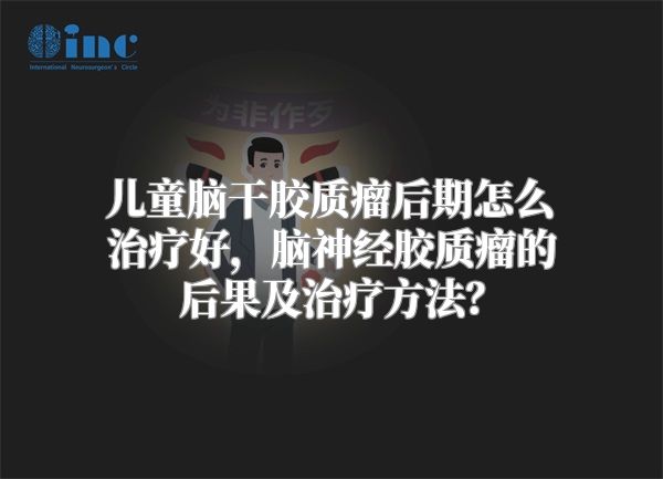 儿童脑干胶质瘤后期怎么治疗好，脑神经胶质瘤的后果及治疗方法？