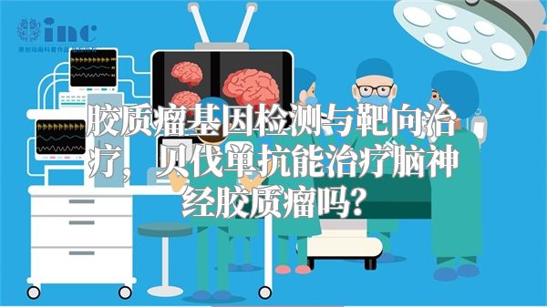 胶质瘤基因检测与靶向治疗，贝伐单抗能治疗脑神经胶质瘤吗？