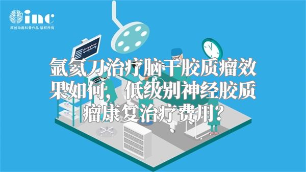 氩氦刀治疗脑干胶质瘤效果如何，低级别神经胶质瘤康复治疗费用？