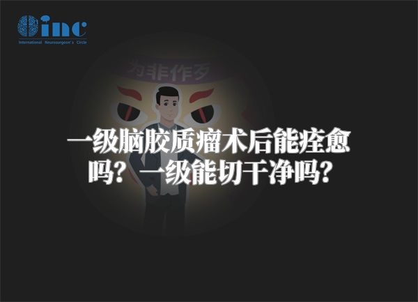 一级脑胶质瘤术后能痊愈吗？一级能切干净吗？