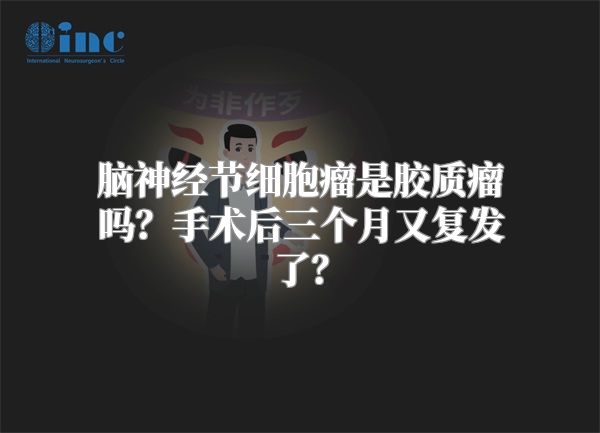 脑神经节细胞瘤是胶质瘤吗？手术后三个月又复发了？