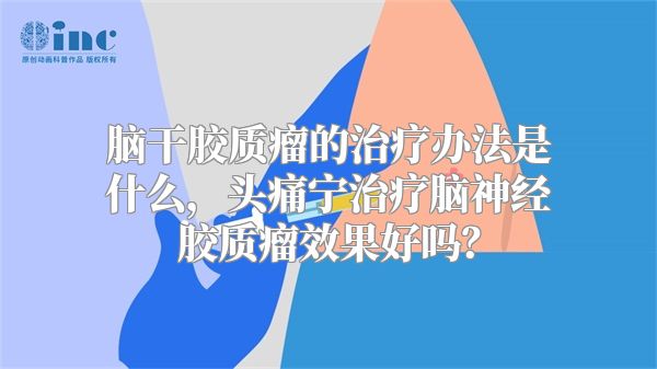 脑干胶质瘤的治疗办法是什么，头痛宁治疗脑神经胶质瘤效果好吗？