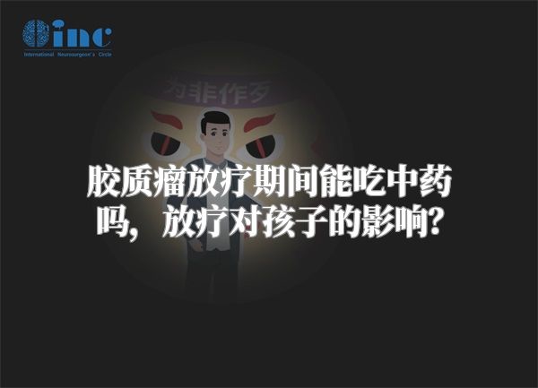 胶质瘤放疗期间能吃中药吗，放疗对孩子的影响？