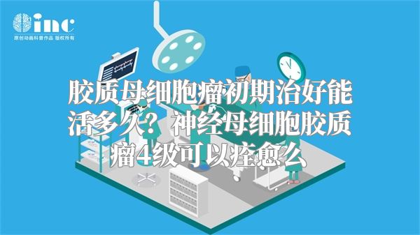 胶质母细胞瘤初期治好能活多久？神经母细胞胶质瘤4级可以痊愈么