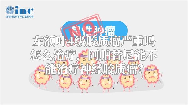 左额叶4级胶质瘤严重吗怎么治疗，阿帕替尼能不能治疗神经胶质瘤？