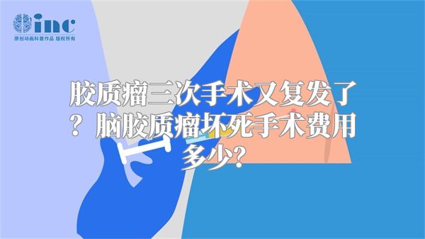 胶质瘤三次手术又复发了？脑胶质瘤坏死手术费用多少？