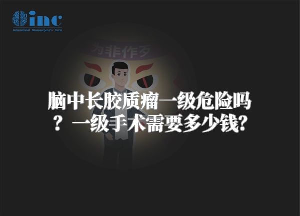 脑中长胶质瘤一级危险吗？一级手术需要多少钱？