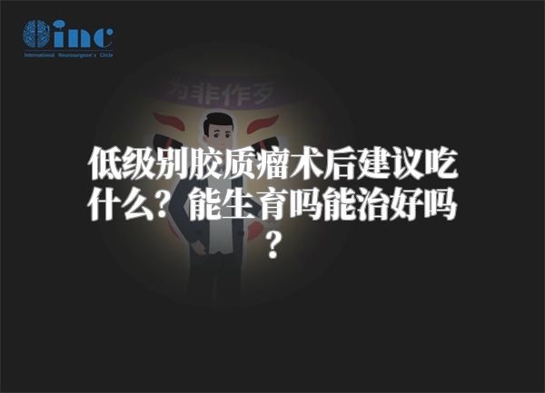 低级别胶质瘤术后建议吃什么？能生育吗能治好吗？