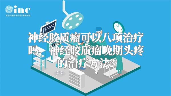 神经胶质瘤可以八项治疗吗，神经胶质瘤晚期头疼的治疗方法？