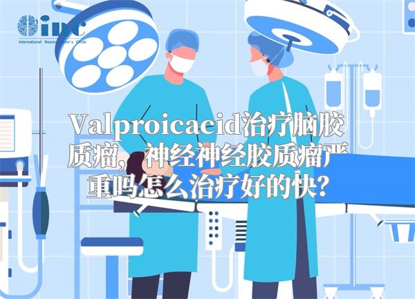 Valproicacid治疗脑胶质瘤，神经神经胶质瘤严重吗怎么治疗好的快？