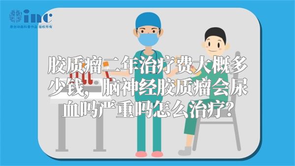 胶质瘤二年治疗费大概多少钱，脑神经胶质瘤会尿血吗严重吗怎么治疗？