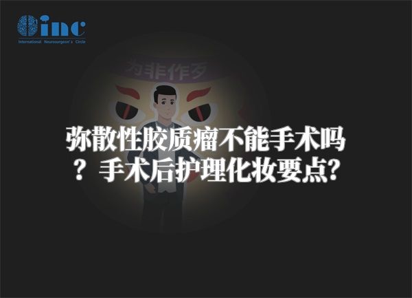 弥散性胶质瘤不能手术吗？手术后护理化妆要点？