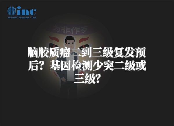 脑胶质瘤二到三级复发预后？基因检测少突二级或三级？