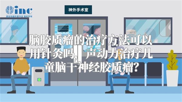 脑胶质瘤的治疗方法可以用针灸吗，声动力治疗儿童脑干神经胶质瘤？