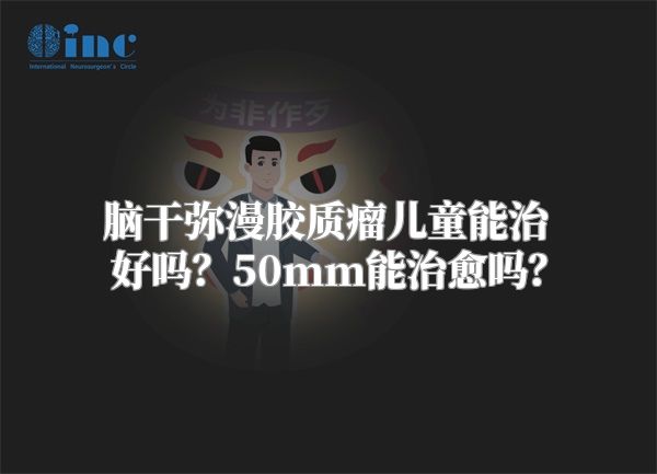 脑干弥漫胶质瘤儿童能治好吗？50mm能治愈吗？