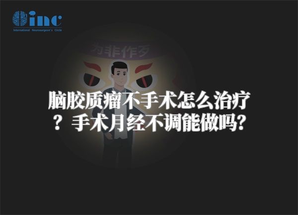 脑胶质瘤不手术怎么治疗？手术月经不调能做吗？