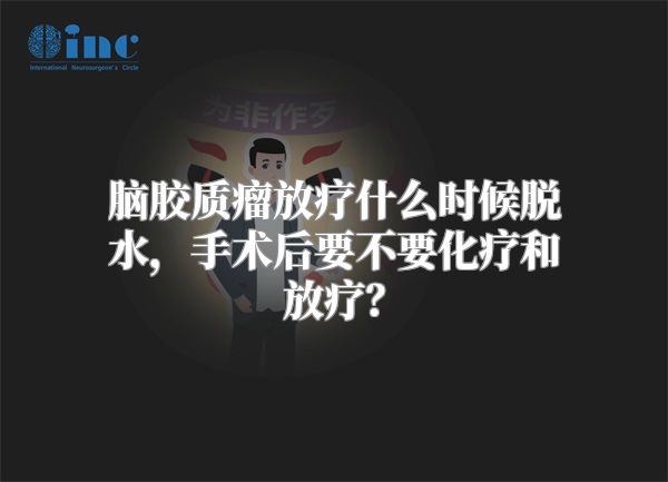 脑胶质瘤放疗什么时候脱水，手术后要不要化疗和放疗？