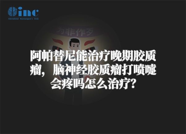 阿帕替尼能治疗晚期胶质瘤，脑神经胶质瘤打喷嚏会疼吗怎么治疗？