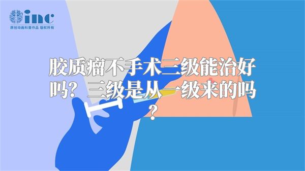 胶质瘤不手术三级能治好吗？三级是从一级来的吗？