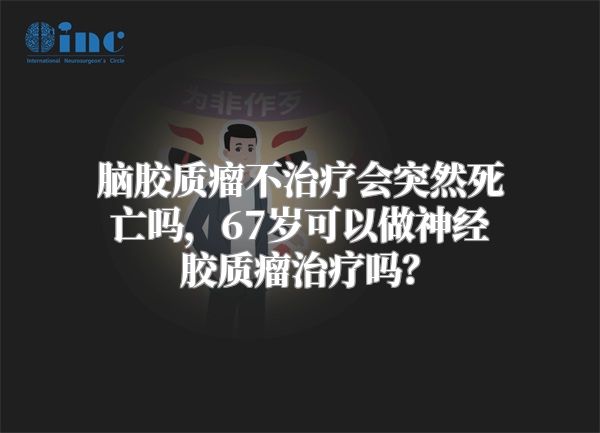 脑胶质瘤不治疗会突然死亡吗，67岁可以做神经胶质瘤治疗吗？