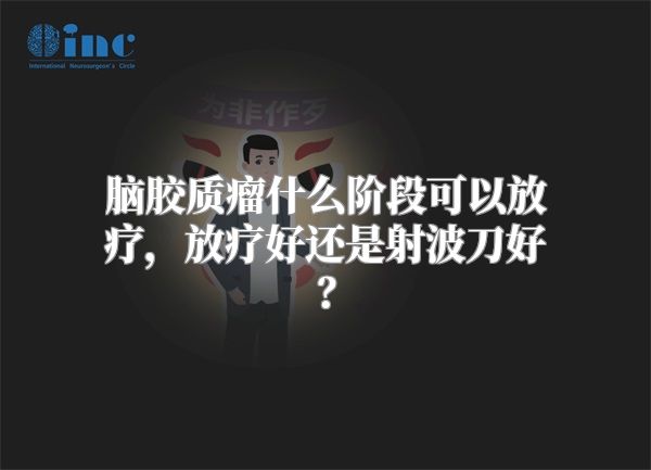 脑胶质瘤什么阶段可以放疗，放疗好还是射波刀好？