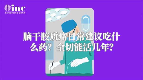 脑干胶质瘤日常建议吃什么药？全切能活几年？