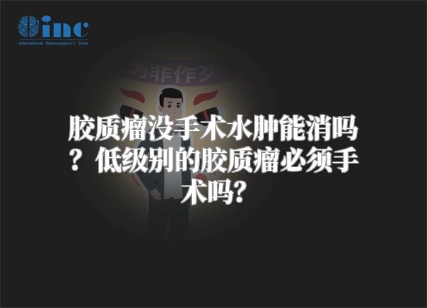 胶质瘤没手术水肿能消吗？低级别的胶质瘤必须手术吗？