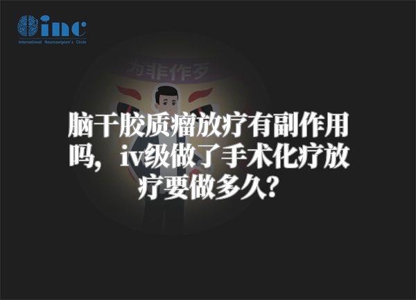 脑干胶质瘤放疗有副作用吗，iv级做了手术化疗放疗要做多久？