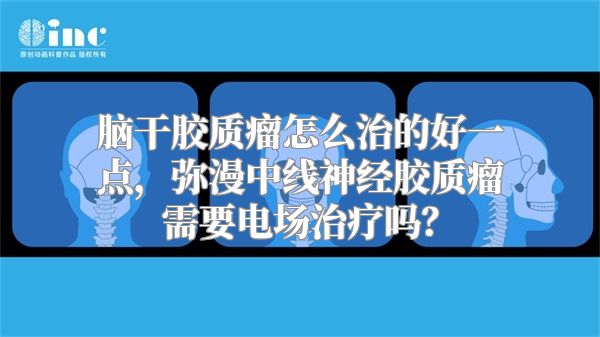 脑干胶质瘤怎么治的好一点，弥漫中线神经胶质瘤需要电场治疗吗？