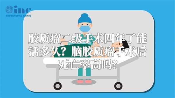 胶质瘤二级手术四年了能活多久？脑胶质瘤手术后死亡率高吗？