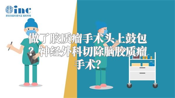 做了胶质瘤手术头上鼓包？神经外科切除脑胶质瘤手术？