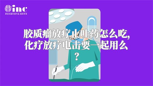 胶质瘤放疗止吐药怎么吃，化疗放疗电击要一起用么？