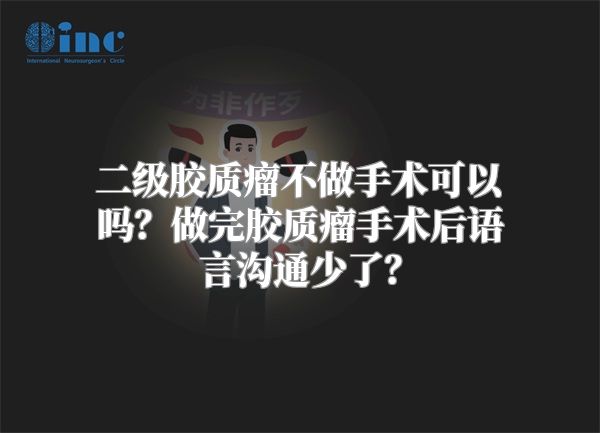 二级胶质瘤不做手术可以吗？做完胶质瘤手术后语言沟通少了？