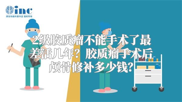 2级胶质瘤不能手术了最差活几年？胶质瘤手术后颅骨修补多少钱？