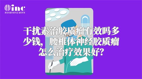 干扰素治胶质瘤有效吗多少钱，腰椎体神经胶质瘤怎么治疗效果好？