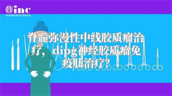 脊髓弥漫性中线胶质瘤治疗，dipg神经胶质瘤免疫肽治疗？