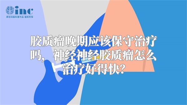 胶质瘤晚期应该保守治疗吗，神经神经胶质瘤怎么治疗好得快？