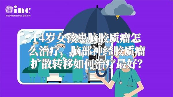 14岁女孩患脑胶质瘤怎么治疗，脑部神经胶质瘤扩散转移如何治疗最好？