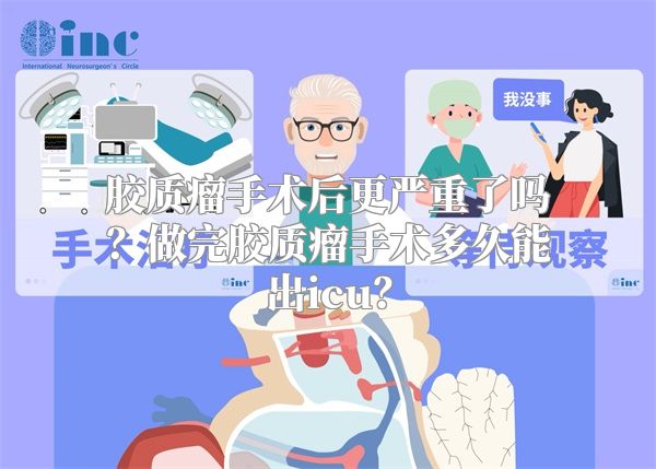 胶质瘤手术后更严重了吗？做完胶质瘤手术多久能出icu？